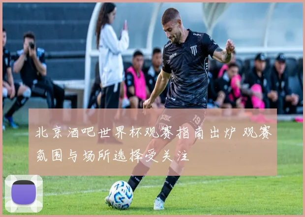 北京酒吧世界杯观赛指南出炉 观赛氛围与场所选择受关注