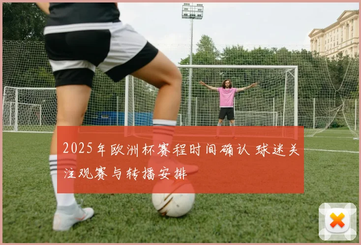 2025年欧洲杯赛程时间确认 球迷关注观赛与转播安排