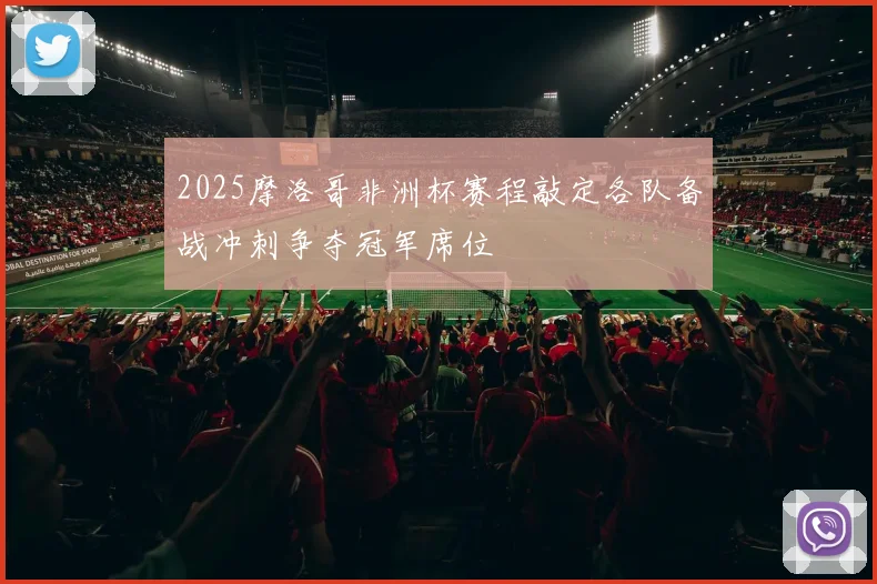 2025摩洛哥非洲杯赛程敲定各队备战冲刺争夺冠军席位
