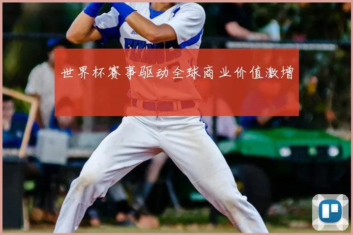 世界杯赛事驱动全球商业价值激增