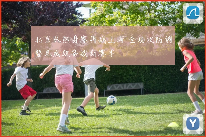 北京队热身赛再战上海 全场攻防调整见成效备战新赛季