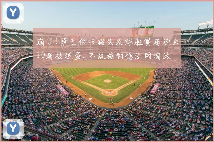 崩了!萨巴伦卡错失发球胜赛局连丢10局被送蛋,不敌施耐德法网淘汰