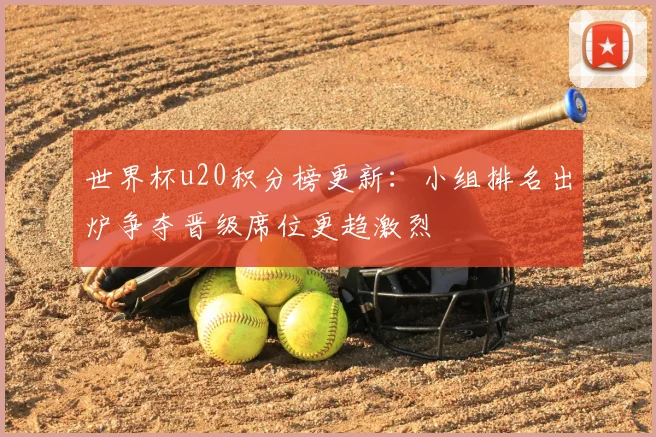 世界杯u20积分榜更新：小组排名出炉争夺晋级席位更趋激烈