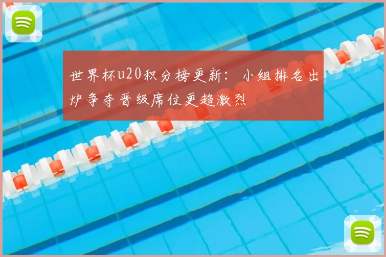 世界杯u20积分榜更新:小组排名出炉争夺晋级席位更趋激烈