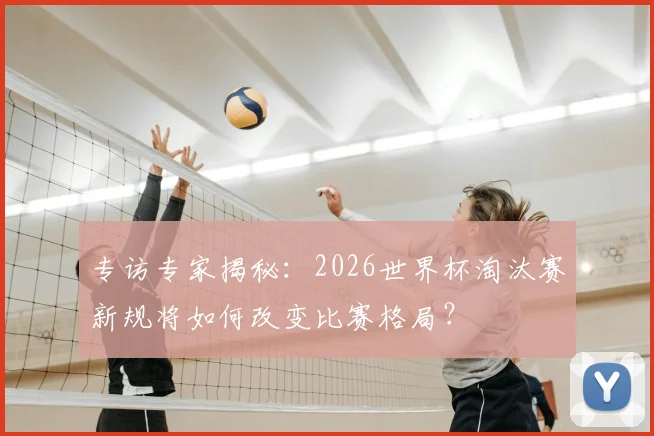 专访专家揭秘：2026世界杯淘汰赛新规将如何改变比赛格局？