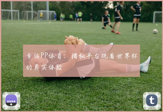 专访PP体育:揭秘平台观看世界杯的真实体验