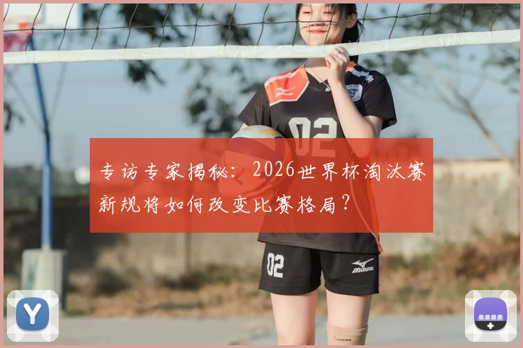 专访专家揭秘:2026世界杯淘汰赛新规将如何改变比赛格局?