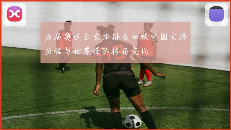 历届奥运会女排排名回顾中国女排历程与世界强队格局变化
