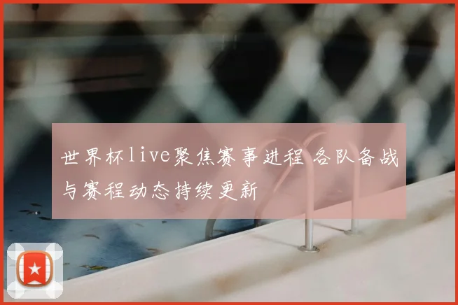 世界杯live聚焦赛事进程 各队备战与赛程动态持续更新