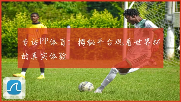 专访PP体育：揭秘平台观看世界杯的真实体验