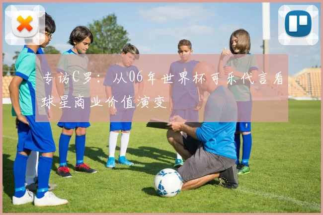 专访C罗：从06年世界杯可乐代言看球星商业价值演变