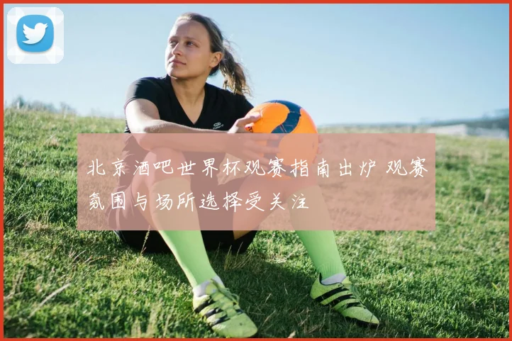 北京酒吧世界杯观赛指南出炉 观赛氛围与场所选择受关注