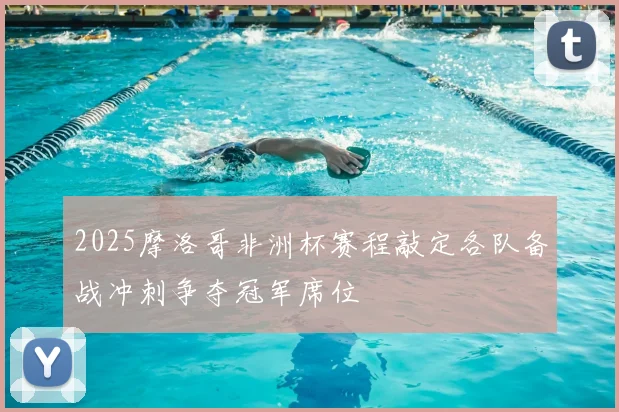 2025摩洛哥非洲杯赛程敲定各队备战冲刺争夺冠军席位