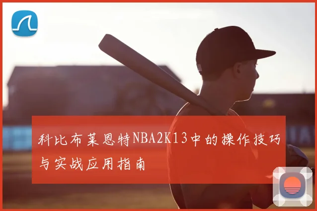 科比布莱恩特NBA2K13中的操作技巧与实战应用指南