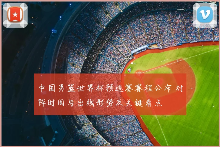 中国男篮世界杯预选赛赛程公布 对阵时间与出线形势及关键看点