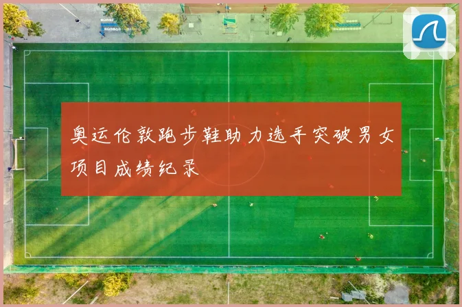 奥运伦敦跑步鞋助力选手突破男女项目成绩纪录