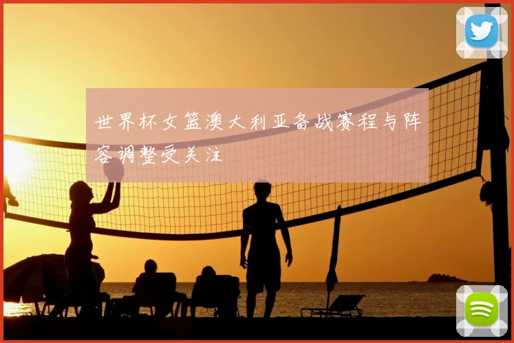 世界杯女篮澳大利亚备战赛程与阵容调整受关注