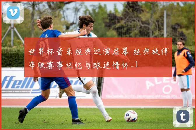 世界杯音乐经典巡演启幕 经典旋律串联赛事记忆与球迷情怀_1