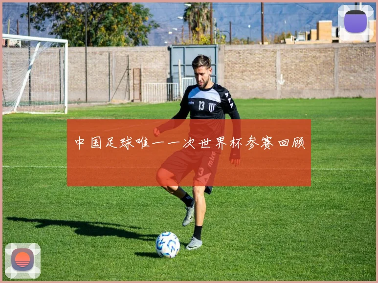 中国足球唯一一次世界杯参赛回顾