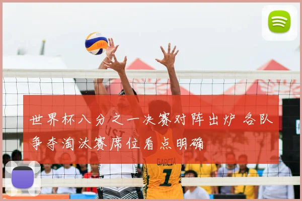 世界杯八分之一决赛对阵出炉 各队争夺淘汰赛席位看点明确