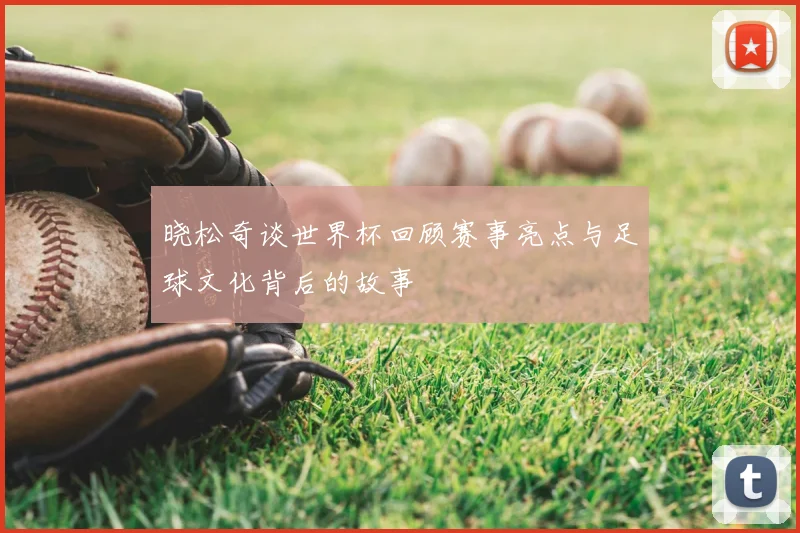 晓松奇谈世界杯回顾赛事亮点与足球文化背后的故事