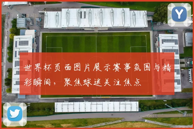 世界杯页面图片展示赛事氛围与精彩瞬间，聚焦球迷关注焦点