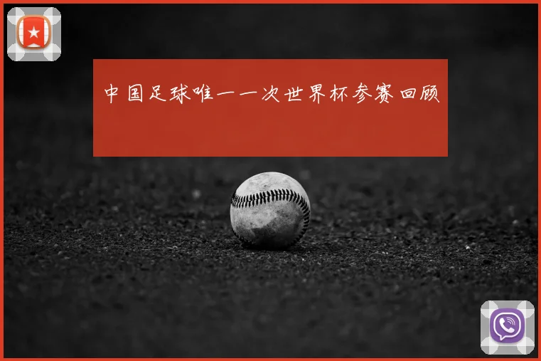 中国足球唯一一次世界杯参赛回顾