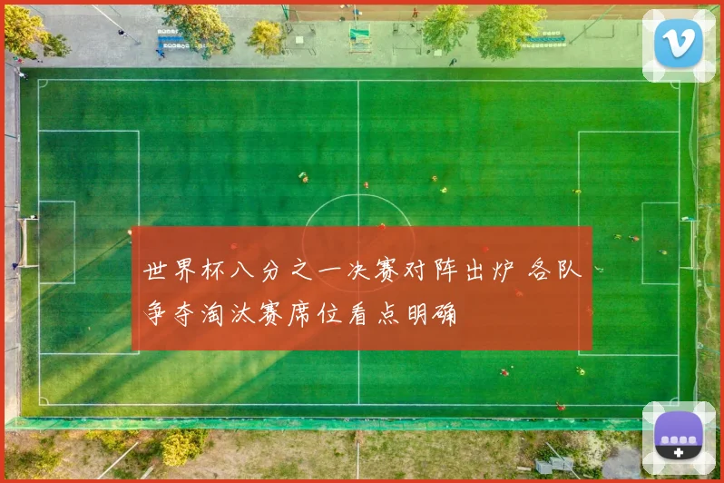 世界杯八分之一决赛对阵出炉 各队争夺淘汰赛席位看点明确