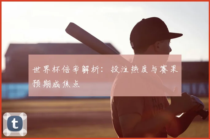 世界杯倍率解析：投注热度与赛果预期成焦点