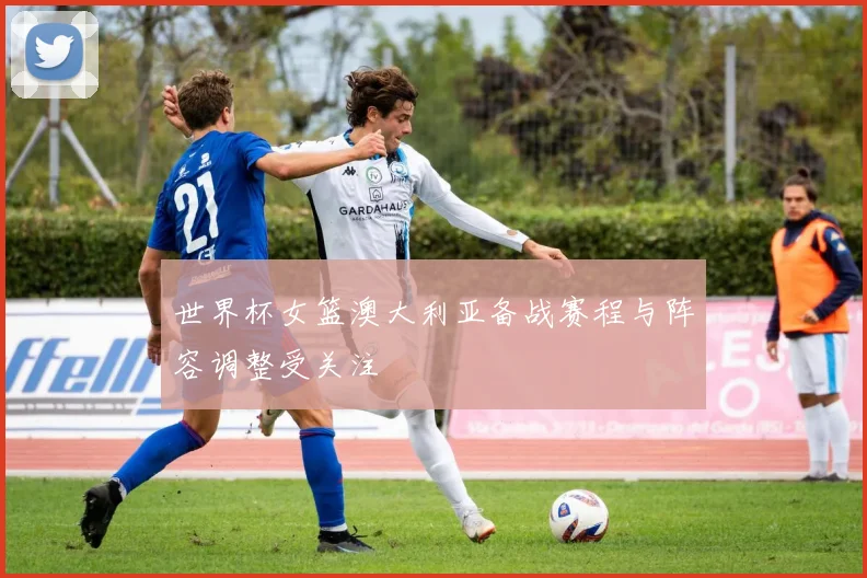 世界杯女篮澳大利亚备战赛程与阵容调整受关注