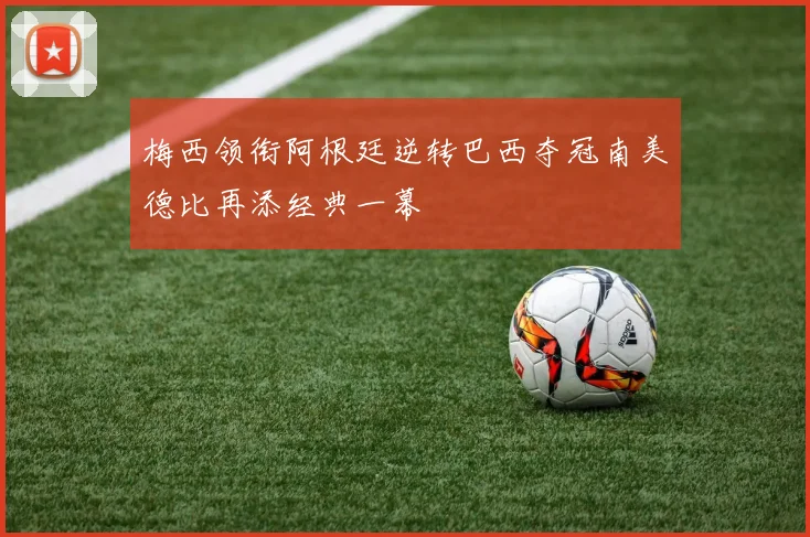 梅西领衔阿根廷逆转巴西夺冠南美德比再添经典一幕