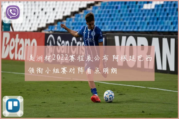 美洲杯2022赛程表公布 阿根廷巴西领衔小组赛对阵看点明朗