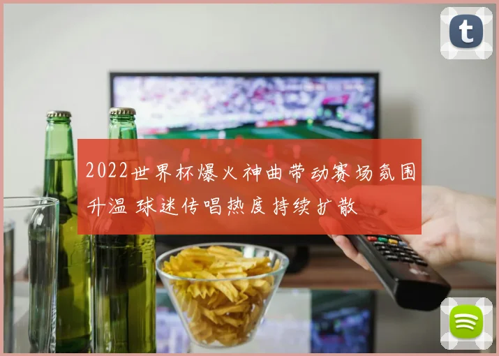 2022世界杯爆火神曲带动赛场氛围升温 球迷传唱热度持续扩散