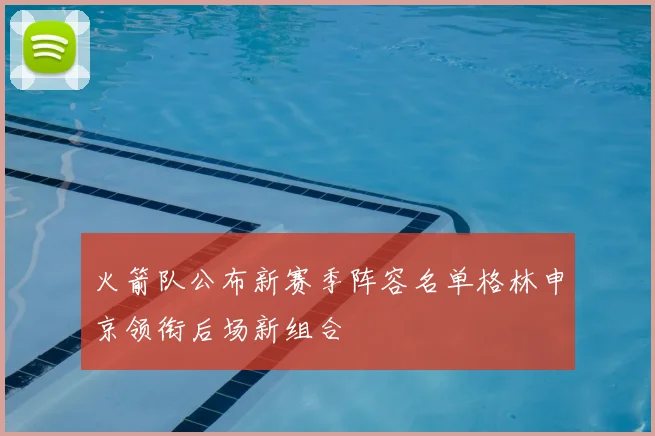 火箭队公布新赛季阵容名单格林申京领衔后场新组合