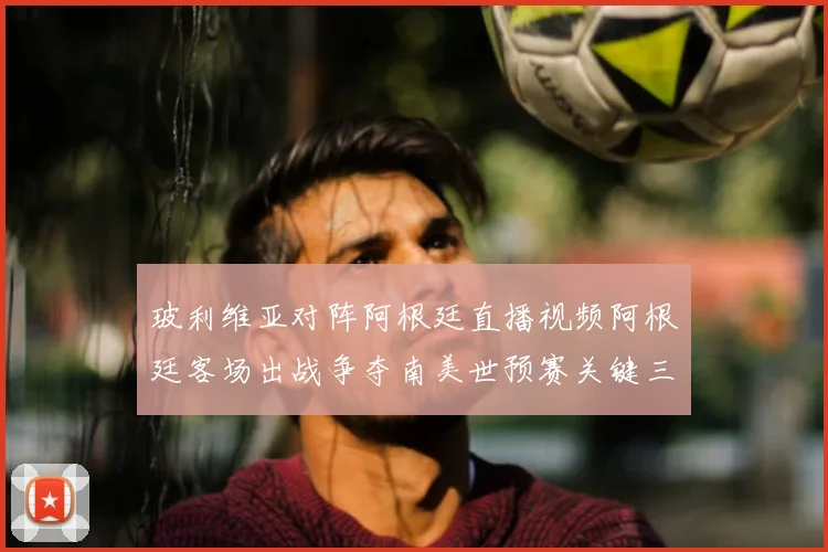 玻利维亚对阵阿根廷直播视频阿根廷客场出战争夺南美世预赛关键三分