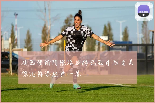 梅西领衔阿根廷逆转巴西夺冠南美德比再添经典一幕