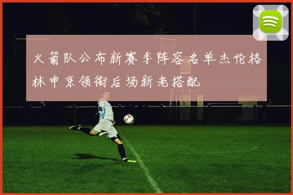 火箭队公布新赛季阵容名单杰伦格林申京领衔后场新老搭配