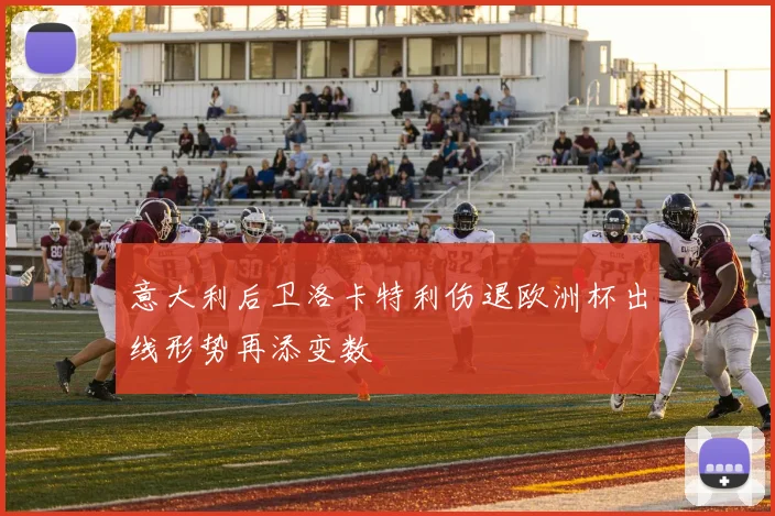 意大利后卫洛卡特利伤退欧洲杯出线形势再添变数