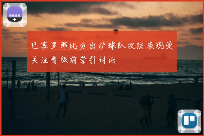 巴塞罗那比分出炉球队攻防表现受关注晋级前景引讨论