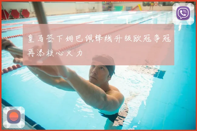 皇马签下姆巴佩锋线升级欧冠争冠再添核心火力