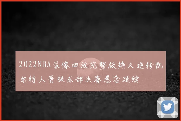 2022NBA录像回放完整版热火逆转凯尔特人晋级东部决赛悬念延续