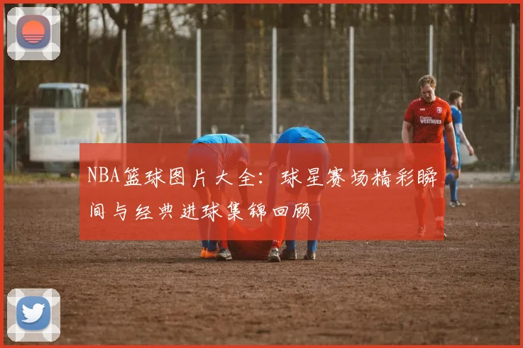 NBA篮球图片大全：球星赛场精彩瞬间与经典进球集锦回顾
