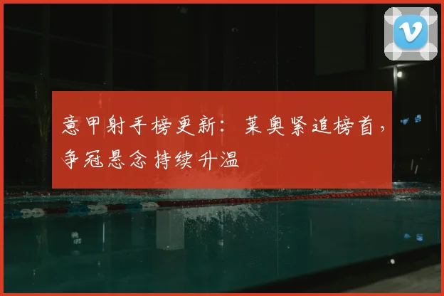 意甲射手榜更新：莱奥紧追榜首，争冠悬念持续升温