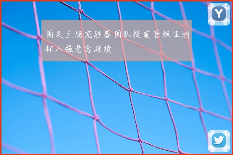 国足主场完胜泰国队提前晋级亚洲杯八强悬念延续
