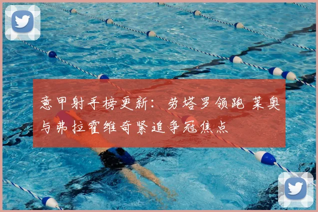 意甲射手榜更新：劳塔罗领跑 莱奥与弗拉霍维奇紧追争冠焦点