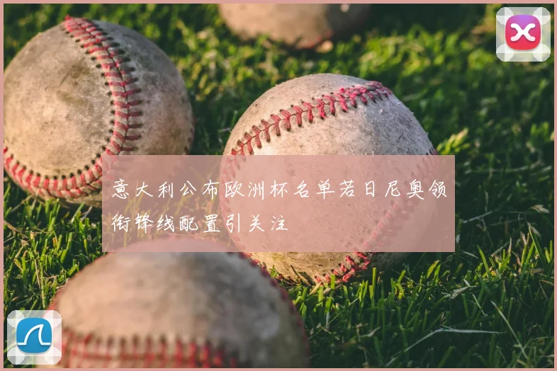 意大利公布欧洲杯名单若日尼奥领衔锋线配置引关注
