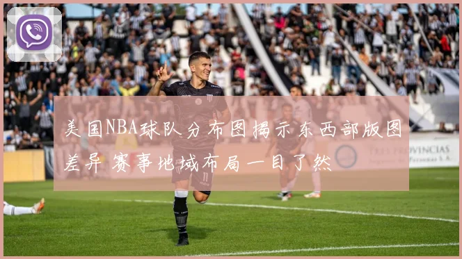 美国NBA球队分布图揭示东西部版图差异 赛事地域布局一目了然