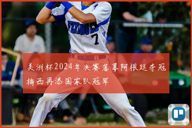 美洲杯2024年决赛落幕阿根廷夺冠梅西再添国家队冠军