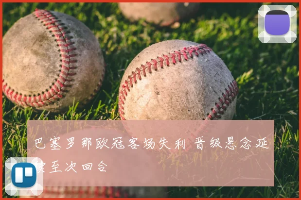 巴塞罗那欧冠客场失利 晋级悬念延续至次回合