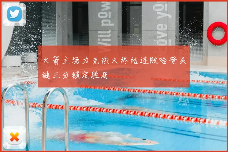 火箭主场力克热火终结连败哈登关键三分锁定胜局